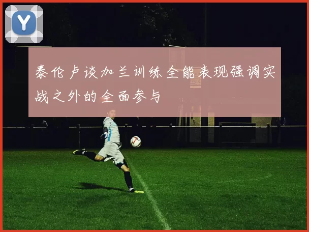 泰伦卢谈加兰训练全能表现强调实战之外的全面参与